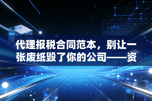 代理报税合同范本,别让一张废纸毁了你的公司——资深注会教你避坑指南