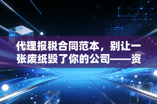 代理报税合同范本，别让一张废纸毁了你的公司——资深注会教你避坑指南