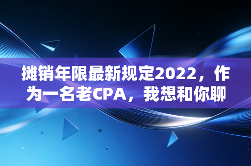 摊销年限最新规定2022，作为一名老CPA，我想和你聊聊无形资产摊销的那些坑与利