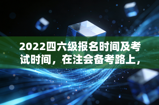 2022四六级报名时间及考试时间，在注会备考路上，英语究竟扮演了什么角色？