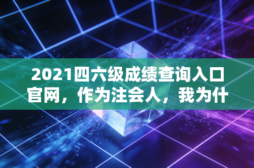 2021四六级成绩查询入口官网，作为注会人，我为什么劝你别只盯着425分？