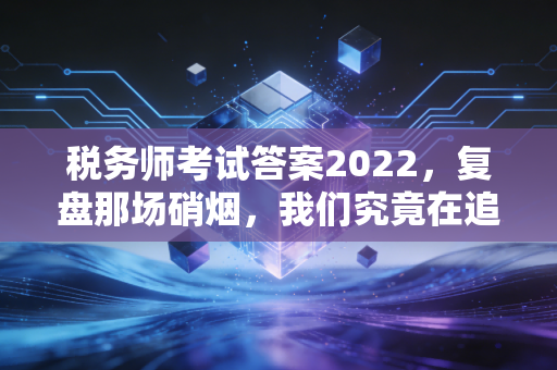 税务师考试答案2022，复盘那场硝烟，我们究竟在追寻什么？