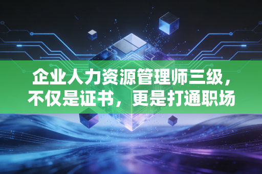 企业人力资源管理师三级,不仅是证书,更是打通职场任督二脉的关键一跃