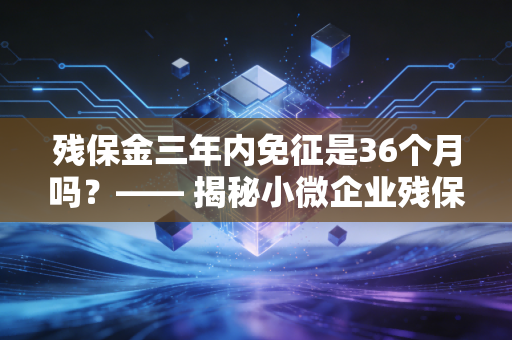 残保金三年内免征是36个月吗？—— 揭秘小微企业残保金减免背后的时间逻辑与实务误区