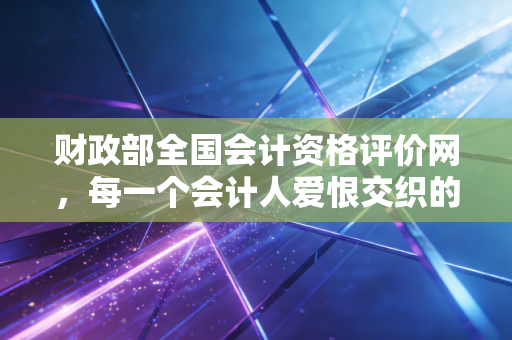 财政部全国会计资格评价网，每一个会计人爱恨交织的命运裁决所