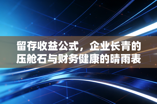 留存收益公式,企业长青的压舱石与财务健康的晴雨表