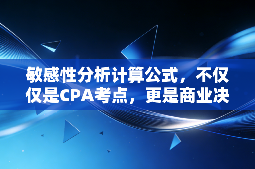 敏感性分析计算公式，不仅仅是CPA考点，更是商业决策的听诊器