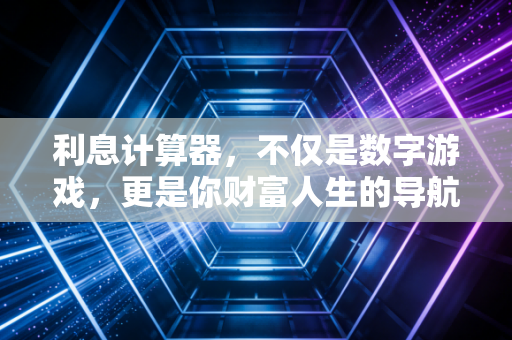 利息计算器,不仅是数字游戏,更是你财富人生的导航仪