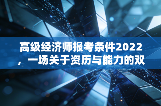 高级经济师报考条件2022，一场关于资历与能力的双重考验