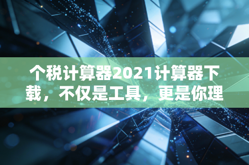 个税计算器2021计算器下载,不仅是工具,更是你理财路上的第一道防线