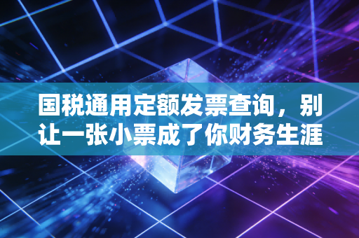 国税通用定额发票查询,别让一张小票成了你财务生涯的大坑