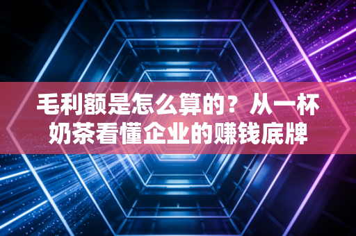 毛利额是怎么算的?从一杯奶茶看懂企业的赚钱底牌