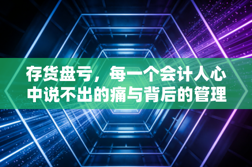 存货盘亏，每一个会计人心中说不出的痛与背后的管理真相