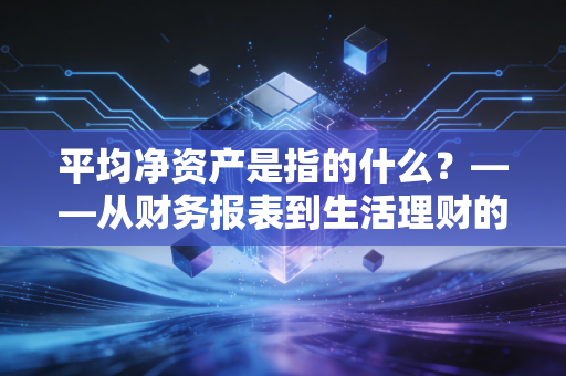 平均净资产是指的什么？——从财务报表到生活理财的深度解读
