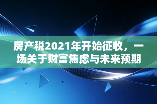 房产税2021年开始征收，一场关于财富焦虑与未来预期的深度博弈