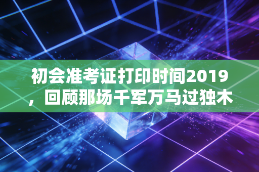 初会准考证打印时间2019，回顾那场千军万马过独木桥前的最后冲刺