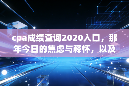 cpa成绩查询2020入口，那年今日的焦虑与释怀，以及我们为何坚持在注会路上