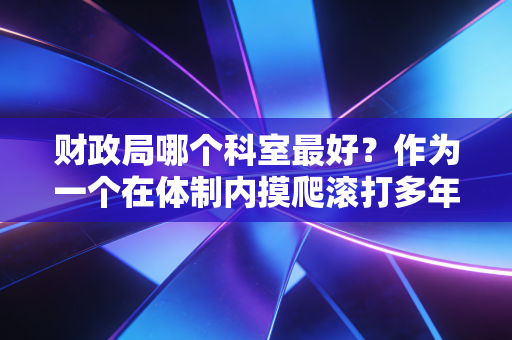 财政局哪个科室最好？作为一个在体制内摸爬滚打多年的注会，我想和你聊聊心里话