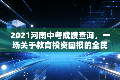 2021河南中考成绩查询,一场关于教育投资回报的全民大考