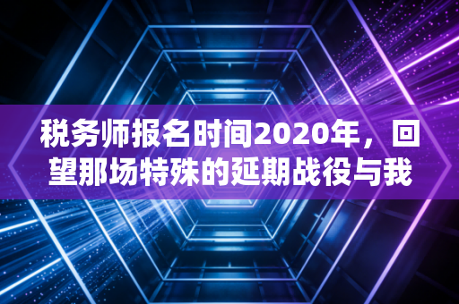税务师报名时间2020年,回望那场特殊的延期战役与我们的职业抉择