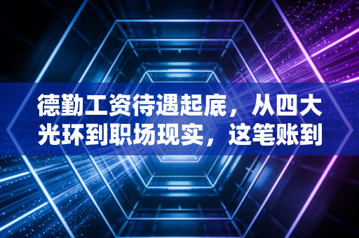 德勤工资待遇起底，从四大光环到职场现实，这笔账到底该怎么算？