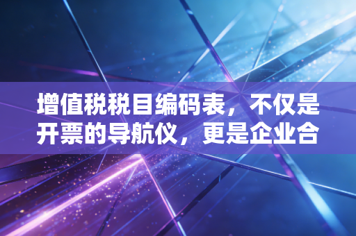 增值税税目编码表，不仅是开票的导航仪，更是企业合规的生死线