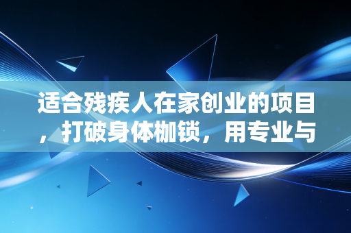 适合残疾人在家创业的项目,打破身体枷锁,用专业与智慧重塑财务自由