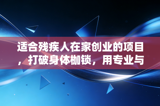 适合残疾人在家创业的项目,打破身体枷锁,用专业与智慧重塑财务自由