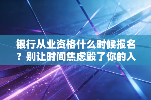 银行从业资格什么时候报名？别让时间焦虑毁了你的入行规划
