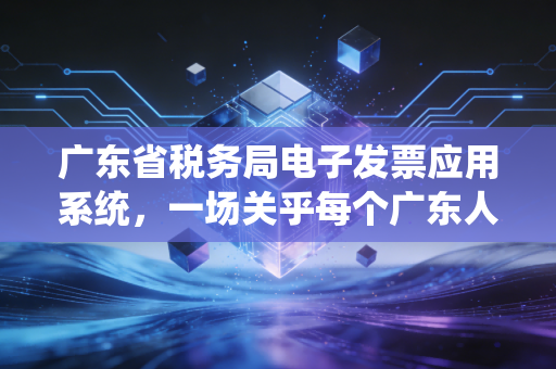 广东省税务局电子发票应用系统,一场关乎每个广东人的财税数字化革命