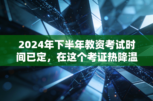 2024年下半年教资考试时间已定，在这个考证热降温的年代，我们还需要这张入场券吗？