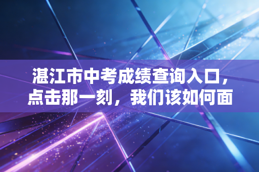 湛江市中考成绩查询入口，点击那一刻，我们该如何面对青春的第一次大考决算？