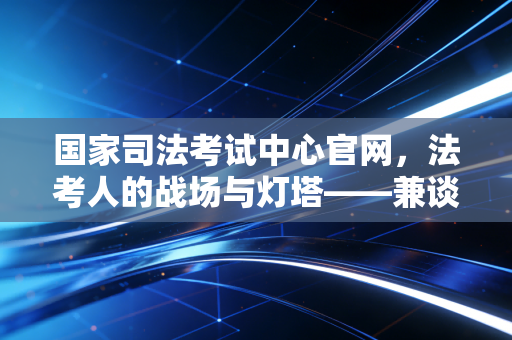 国家司法考试中心官网,法考人的战场与灯塔——兼谈考证路上的那些焦虑与成长