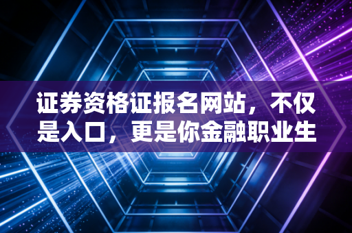 证券资格证报名网站，不仅是入口，更是你金融职业生涯的起跑线
