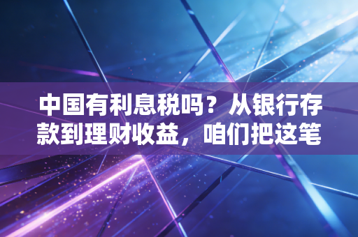 中国有利息税吗？从银行存款到理财收益，咱们把这笔账算清楚