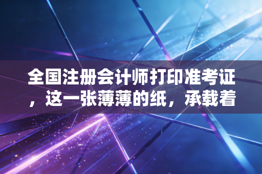 全国注册会计师打印准考证，这一张薄薄的纸，承载着我们多少年的坚持与梦想