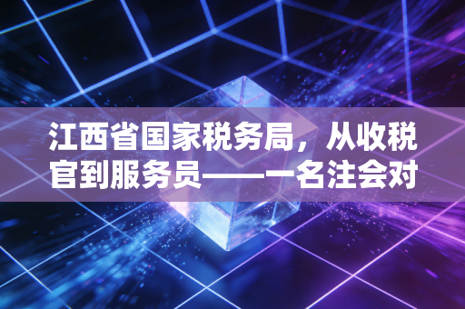 江西省国家税务局，从收税官到服务员——一名注会对赣鄱大地税务生态变迁的深度观察