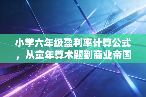 小学六年级盈利率计算公式,从童年算术题到商业帝国的真实逻辑