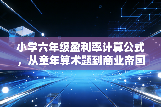 小学六年级盈利率计算公式，从童年算术题到商业帝国的真实逻辑