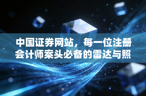 中国证券网站，每一位注册会计师案头必备的雷达与照妖镜
