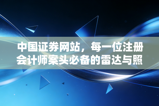 中国证券网站，每一位注册会计师案头必备的雷达与照妖镜
