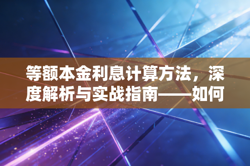 等额本金利息计算方法,深度解析与实战指南——如何用专业视角省下真金白银