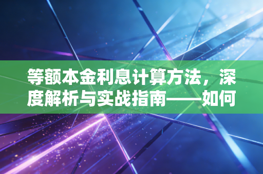 等额本金利息计算方法，深度解析与实战指南——如何用专业视角省下真金白银