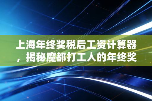 上海年终奖税后工资计算器,揭秘魔都打工人的年终奖税后真相,别让多发一元成大坑