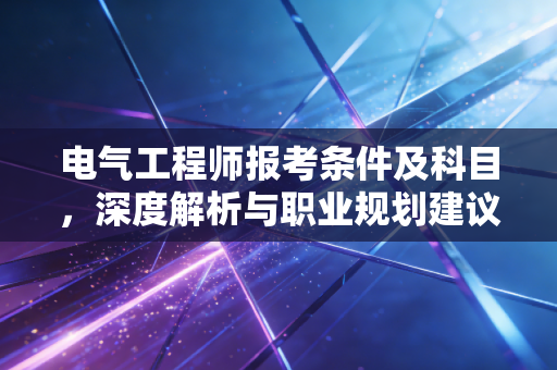 电气工程师报考条件及科目，深度解析与职业规划建议