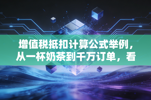 增值税抵扣计算公式举例，从一杯奶茶到千万订单，看懂进项抵扣的逻辑