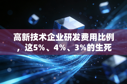 高新技术企业研发费用比例，这5%、4%、3%的生死线，到底卡住了多少老板的脖子？