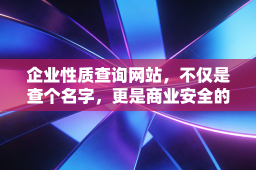 企业性质查询网站，不仅是查个名字，更是商业安全的护身符