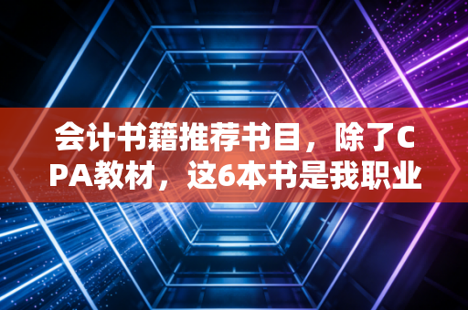 会计书籍推荐书目，除了CPA教材，这6本书是我职业生涯的隐形导师