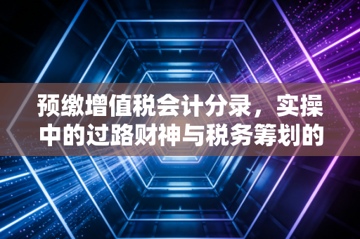 预缴增值税会计分录，实操中的过路财神与税务筹划的艺术